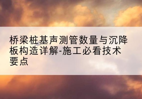 西平桩基需要预埋几根声测管？-桥梁桩基声测管数量与沉降板构造详解-施工必看技术要点